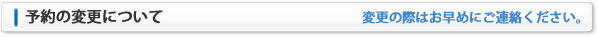 予約の変更について：変更の際はお早めにご連絡ください。